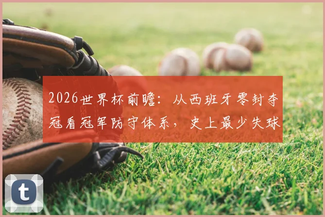 2026世界杯前瞻：从西班牙零封夺冠看冠军防守体系，史上最少失球纪录解析