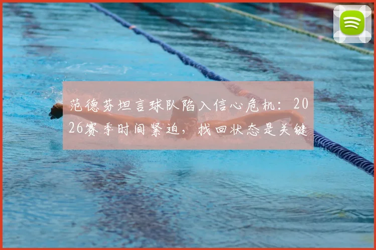范德芬坦言球队陷入信心危机：2026赛季时间紧迫，找回状态是关键出路