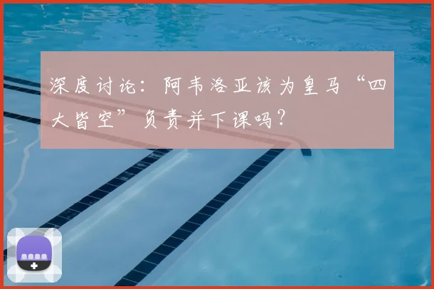 深度讨论：阿韦洛亚该为皇马“四大皆空”负责并下课吗？
