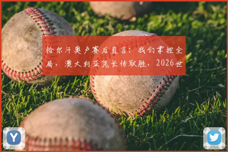 恰尔汗奥卢赛后直言：我们掌控全局，澳大利亚凭长传取胜，2026世预赛关键战深度复盘