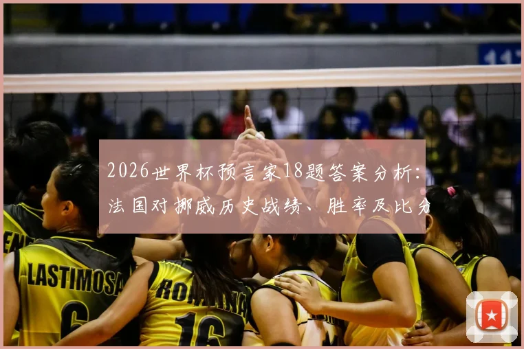 2026世界杯预言家18题答案分析：法国对挪威历史战绩、胜率及比分预测全攻略