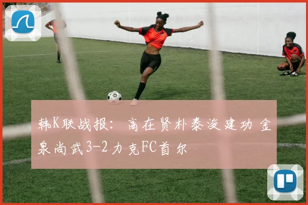 韩K联战报:高在贤朴泰浚建功 金泉尚武3-2力克FC首尔