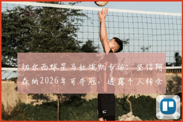 切尔西球星马杜埃凯专访：坚信阿森纳2026年可夺冠，透露个人转会市场信心来源