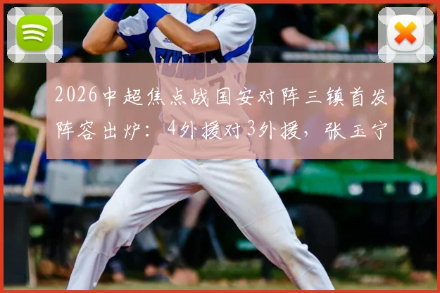 2026中超焦点战国安对阵三镇首发阵容出炉：4外援对3外援，张玉宁王刚领衔出战