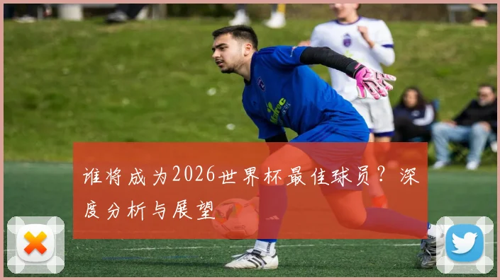 谁将成为2026世界杯最佳球员?深度分析与展望