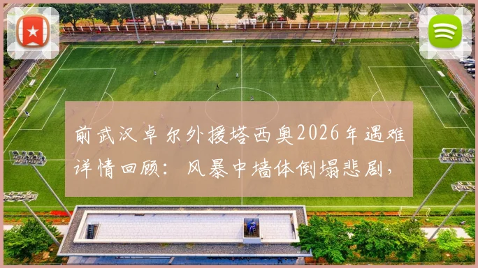 前武汉卓尔外援塔西奥2026年遇难详情回顾：风暴中墙体倒塌悲剧，其职业生涯集锦与球迷悼念一览