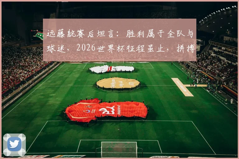 远藤航赛后坦言：胜利属于全队与球迷，2026世界杯征程虽止，拼搏精神永存