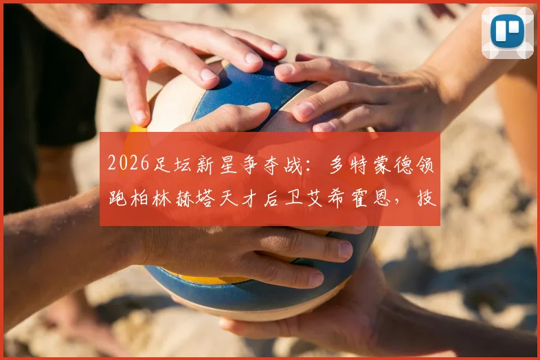 2026足坛新星争夺战：多特蒙德领跑柏林赫塔天才后卫艾希霍恩，技术特点与转会前景全解析