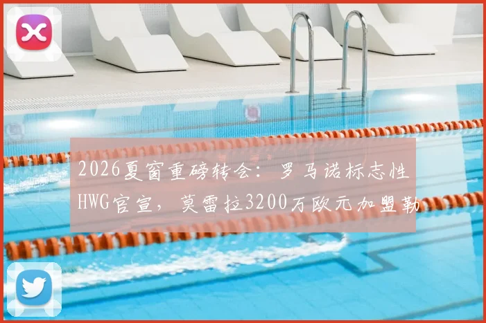 2026夏窗重磅转会：罗马诺标志性HWG官宣，莫雷拉3200万欧元加盟勒沃库森，球衣号码与年薪曝光