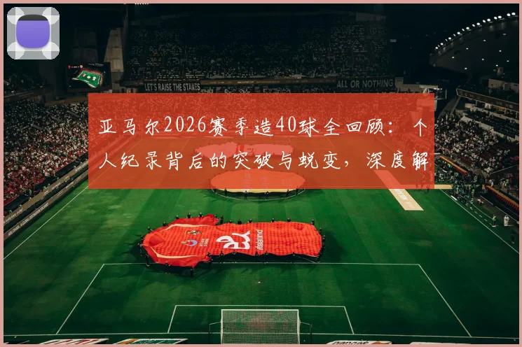亚马尔2026赛季造40球全回顾：个人纪录背后的突破与蜕变，深度解析其进攻端贡献