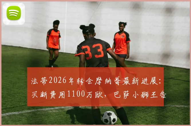 法蒂2026年转会摩纳哥最新进展：买断费用1100万欧，巴萨小狮王告别诺坎普