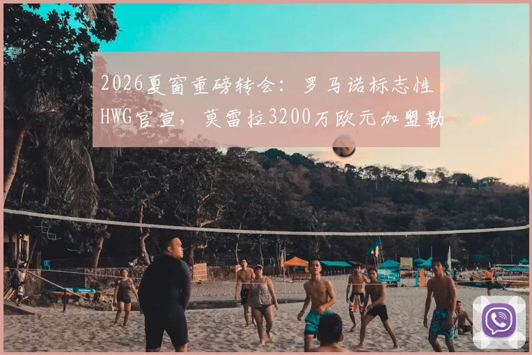 2026夏窗重磅转会：罗马诺标志性HWG官宣，莫雷拉3200万欧元加盟勒沃库森，球衣号码与年薪曝光