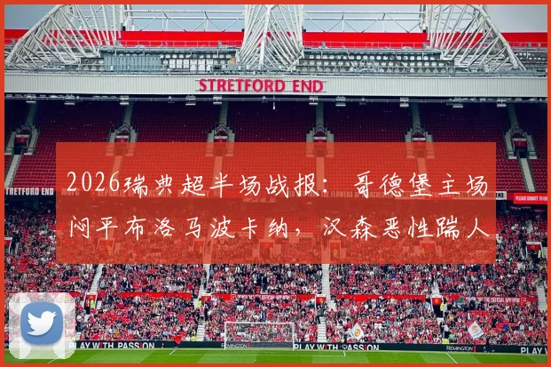 2026瑞典超半场战报:哥德堡主场闷平布洛马波卡纳,汉森恶性踹人染红成焦点