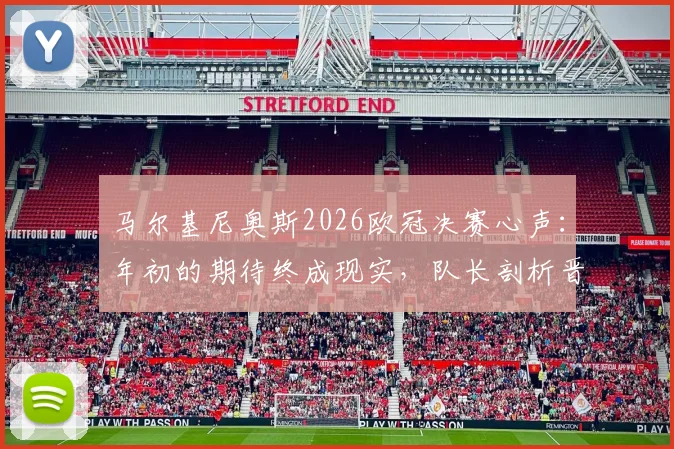 马尔基尼奥斯2026欧冠决赛心声：年初的期待终成现实，队长剖析晋级之路与心路历程