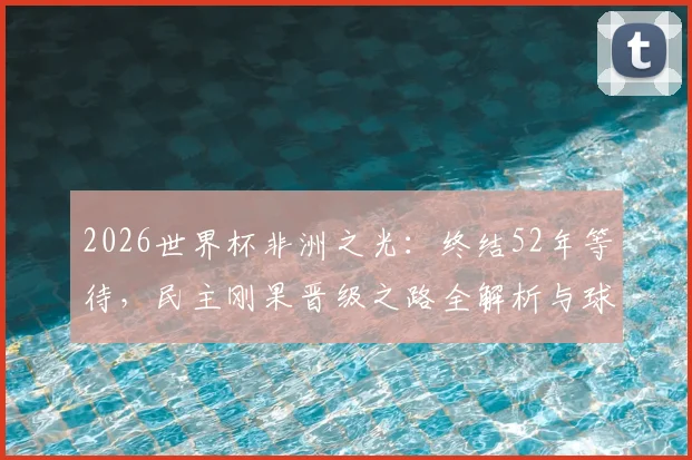 2026世界杯非洲之光：终结52年等待，民主刚果晋级之路全解析与球队前景展望