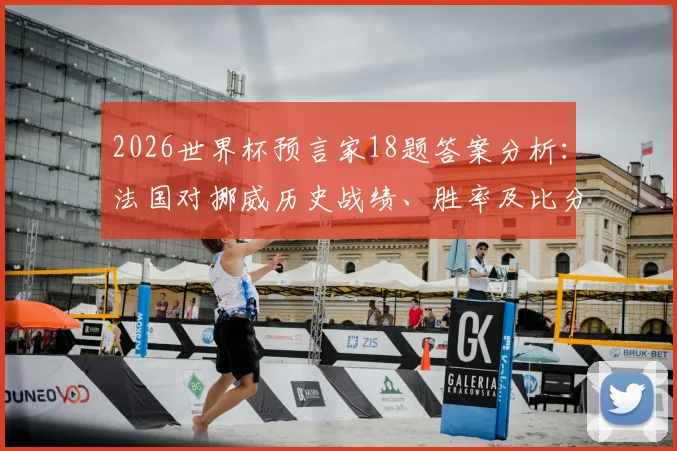 2026世界杯预言家18题答案分析：法国对挪威历史战绩、胜率及比分预测全攻略