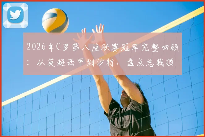 2026年C罗第八座联赛冠军完整回顾:从英超西甲到沙特,盘点总裁顶级联赛奖杯全记录