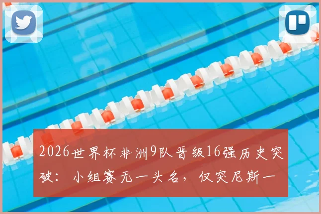 2026世界杯非洲9队晋级16强历史突破：小组赛无一头名，仅突尼斯一队出局