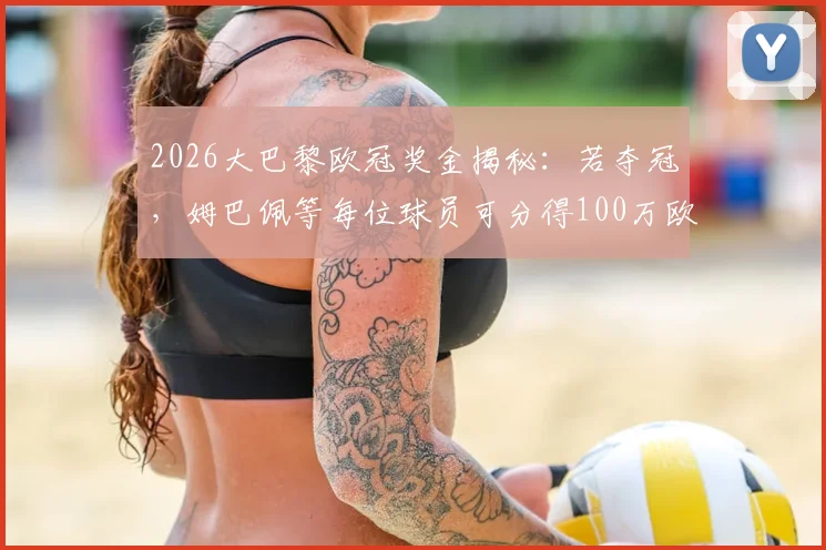 2026大巴黎欧冠奖金揭秘：若夺冠，姆巴佩等每位球员可分得100万欧，附欧冠冠军奖金分配全览