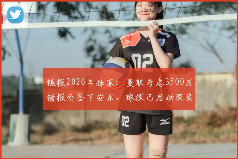 镜报2026年独家:曼联考虑3500万镑报价签下安东,球探已启动深度考察,球员资料全面解析