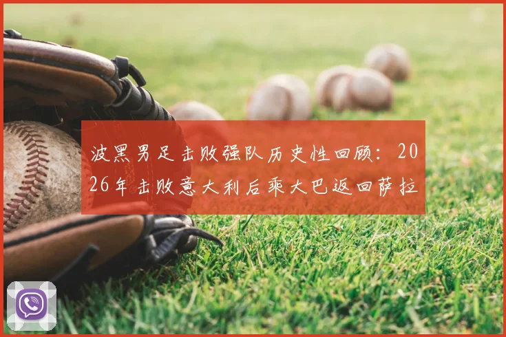 波黑男足击败强队历史性回顾：2026年击败意大利后乘大巴返回萨拉热窝，数万球迷集结庆祝名场面全记录