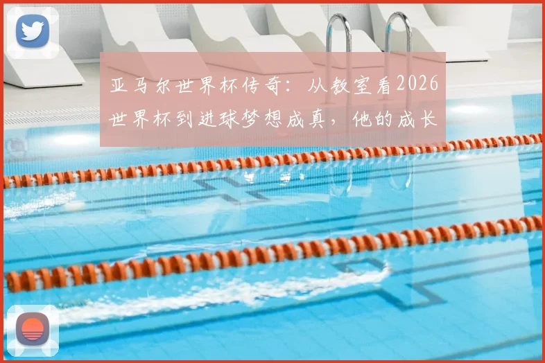 亚马尔世界杯传奇：从教室看2026世界杯到进球梦想成真，他的成长故事全回顾