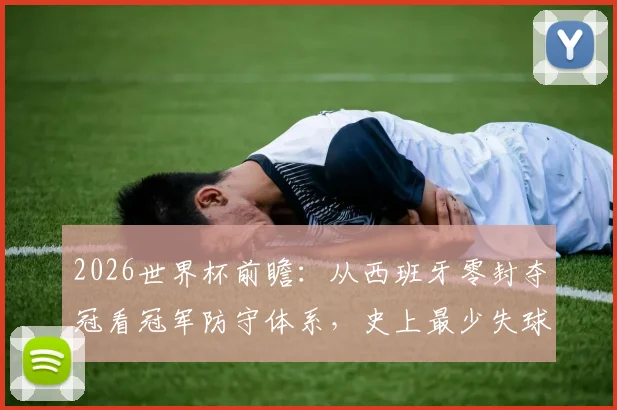 2026世界杯前瞻：从西班牙零封夺冠看冠军防守体系，史上最少失球纪录解析