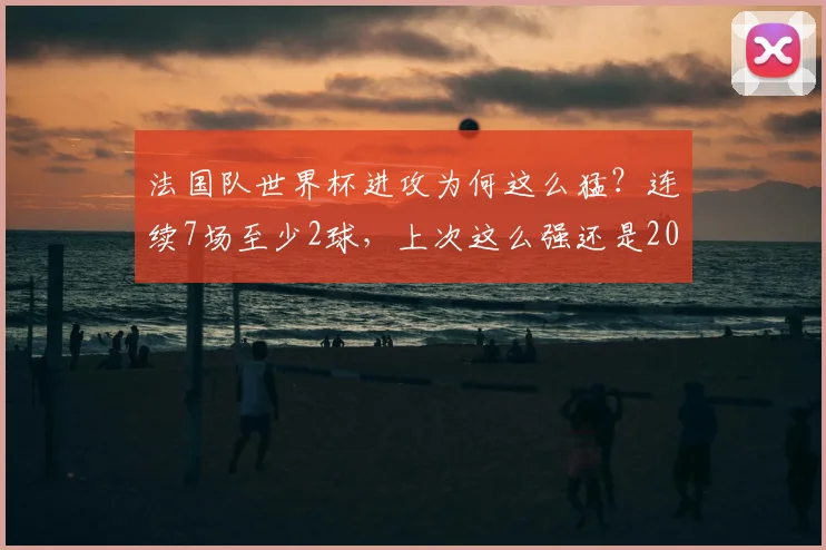 法国队世界杯进攻为何这么猛？连续7场至少2球，上次这么强还是2026年前！